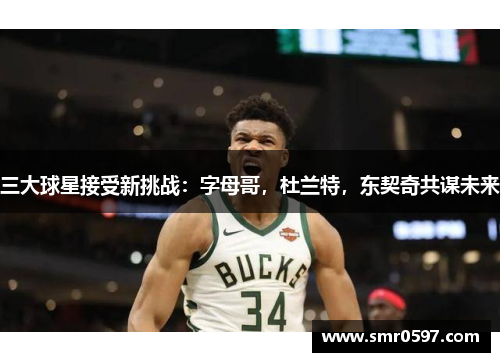 三大球星接受新挑战：字母哥，杜兰特，东契奇共谋未来