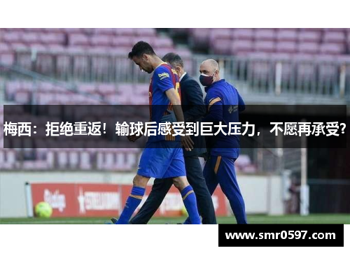梅西：拒绝重返！输球后感受到巨大压力，不愿再承受？